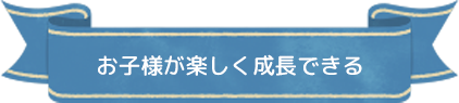 お子様が楽しく成長できる